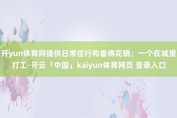 开yun体育网提供日常住行和看病花销；一个在城里打工-开云「中国」kaiyun体育网页 登录入口