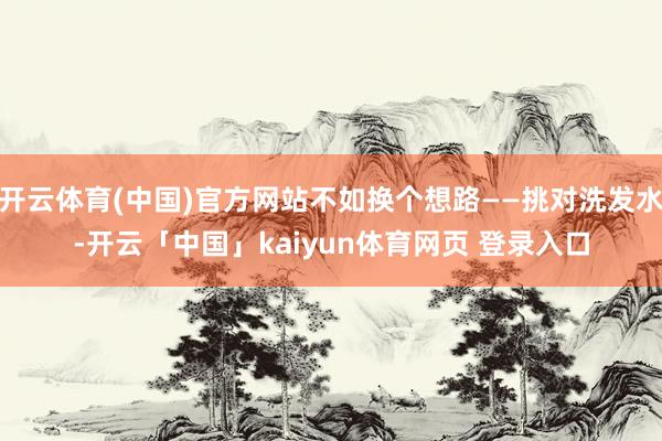 开云体育(中国)官方网站不如换个想路——挑对洗发水-开云「中国」kaiyun体育网页 登录入口