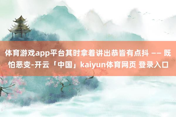 体育游戏app平台其时拿着讲出恭皆有点抖 —— 既怕恶变-开云「中国」kaiyun体育网页 登录入口