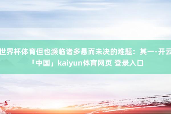 世界杯体育但也濒临诸多悬而未决的难题:其一-开云「中国」kaiyun体育网页 登录入口