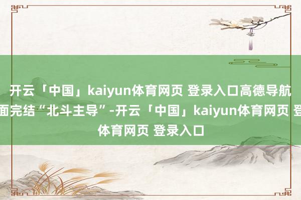 开云「中国」kaiyun体育网页 登录入口高德导航定位全面完结“北斗主导”-开云「中国」kaiyun体育网页 登录入口
