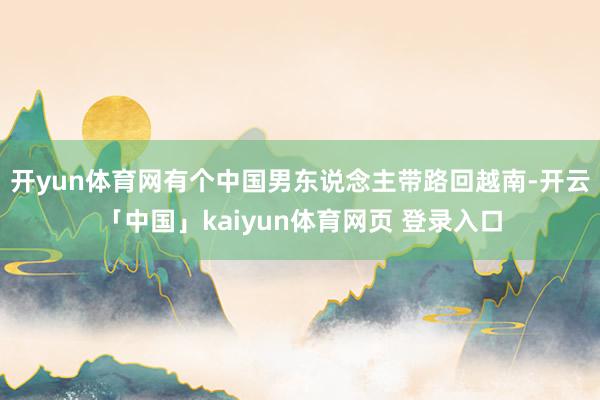 开yun体育网有个中国男东说念主带路回越南-开云「中国」kaiyun体育网页 登录入口