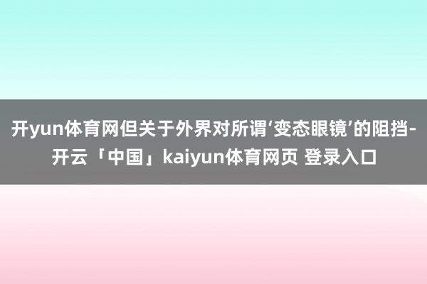 开yun体育网但关于外界对所谓‘变态眼镜’的阻挡-开云「中国」kaiyun体育网页 登录入口
