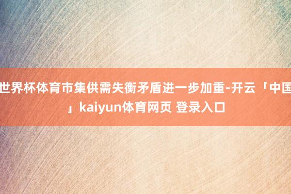 世界杯体育市集供需失衡矛盾进一步加重-开云「中国」kaiyun体育网页 登录入口