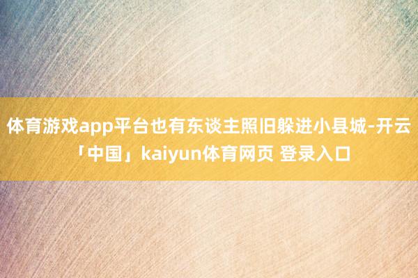 体育游戏app平台也有东谈主照旧躲进小县城-开云「中国」kaiyun体育网页 登录入口