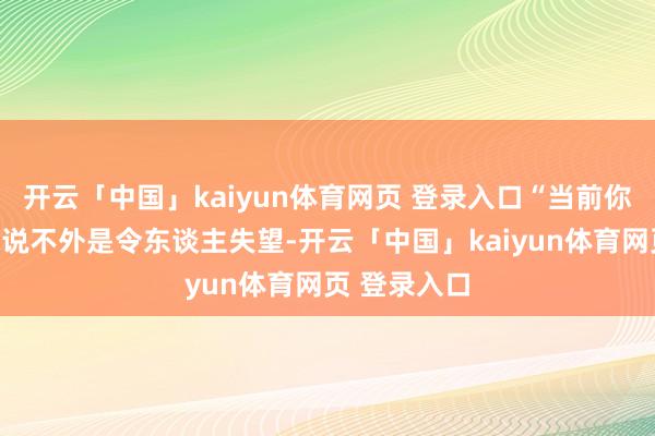 开云「中国」kaiyun体育网页 登录入口“当前你们对咱们来说不外是令东谈主失望-开云「中国」kaiyun体育网页 登录入口