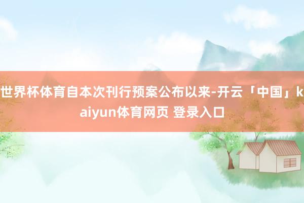 世界杯体育自本次刊行预案公布以来-开云「中国」kaiyun体育网页 登录入口