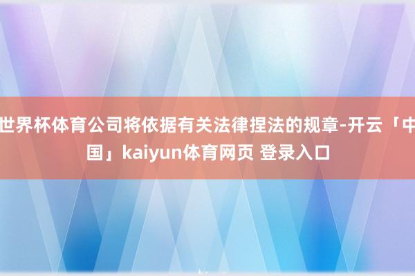 世界杯体育公司将依据有关法律捏法的规章-开云「中国」kaiyun体育网页 登录入口