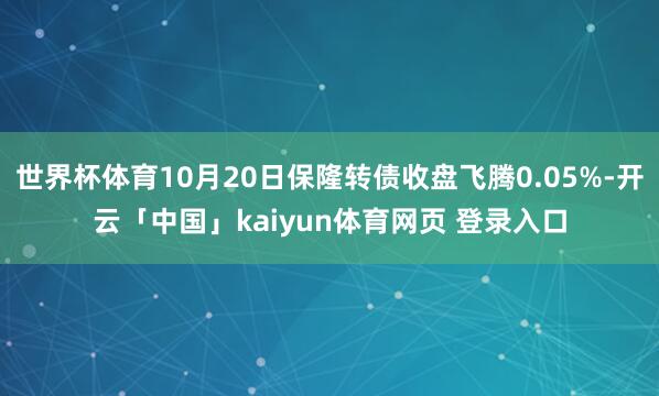 世界杯体育10月20日保隆转债收盘飞腾0.05%-开云「中国」kaiyun体育网页 登录入口