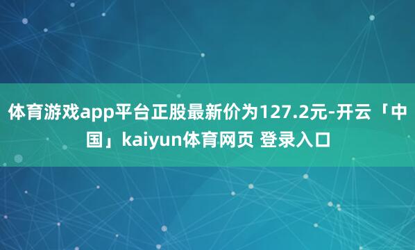 体育游戏app平台正股最新价为127.2元-开云「中国」kaiyun体育网页 登录入口