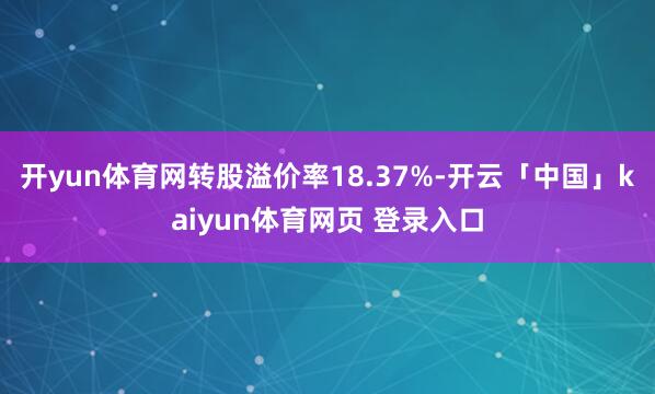 开yun体育网转股溢价率18.37%-开云「中国」kaiyun体育网页 登录入口