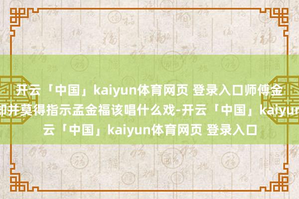 开云「中国」kaiyun体育网页 登录入口师傅金奎（六小龄童饰）却并莫得指示孟金福该唱什么戏-开云「中国」kaiyun体育网页 登录入口