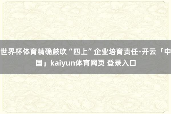 世界杯体育精确鼓吹“四上”企业培育责任-开云「中国」kaiyun体育网页 登录入口