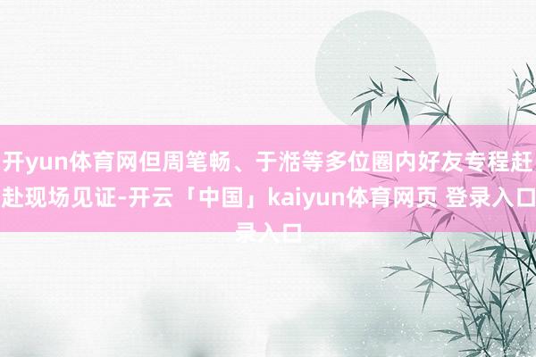 开yun体育网但周笔畅、于湉等多位圈内好友专程赶赴现场见证-开云「中国」kaiyun体育网页 登录入口