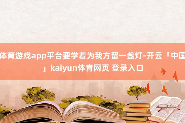 体育游戏app平台要学着为我方留一盏灯-开云「中国」kaiyun体育网页 登录入口