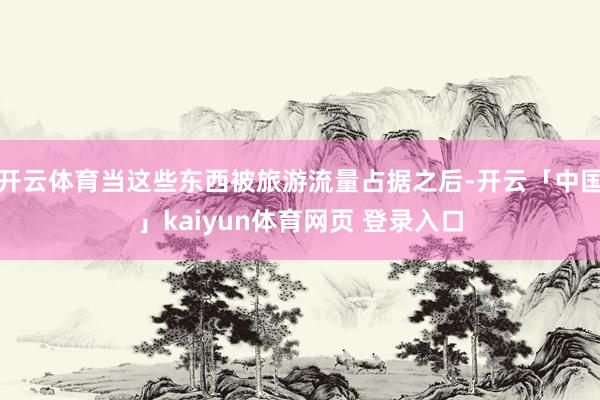 开云体育当这些东西被旅游流量占据之后-开云「中国」kaiyun体育网页 登录入口