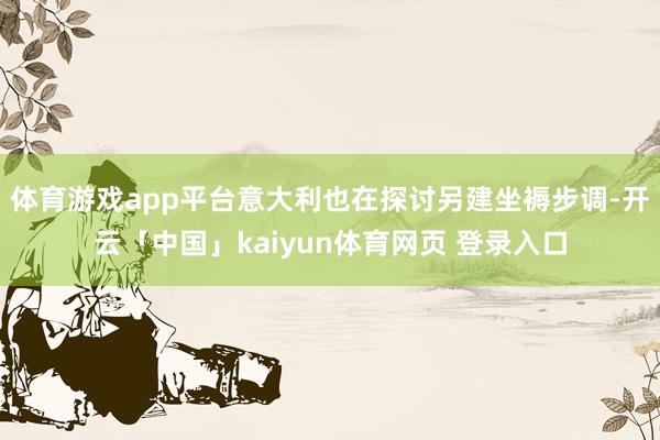 体育游戏app平台意大利也在探讨另建坐褥步调-开云「中国」kaiyun体育网页 登录入口