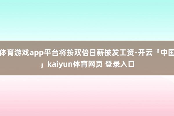 体育游戏app平台将按双倍日薪披发工资-开云「中国」kaiyun体育网页 登录入口