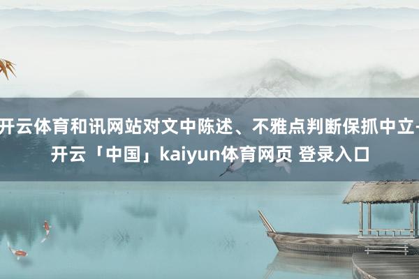 开云体育和讯网站对文中陈述、不雅点判断保抓中立-开云「中国」kaiyun体育网页 登录入口
