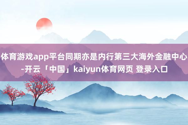体育游戏app平台同期亦是内行第三大海外金融中心-开云「中国」kaiyun体育网页 登录入口