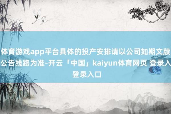 体育游戏app平台具体的投产安排请以公司如期文牍及公告线路为准-开云「中国」kaiyun体育网页 登录入口
