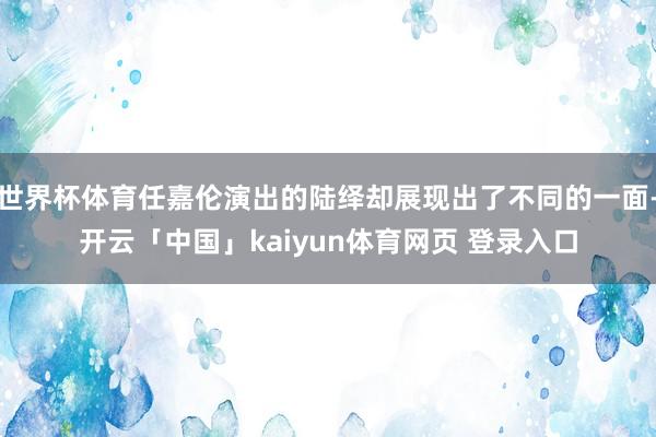 世界杯体育任嘉伦演出的陆绎却展现出了不同的一面-开云「中国」kaiyun体育网页 登录入口