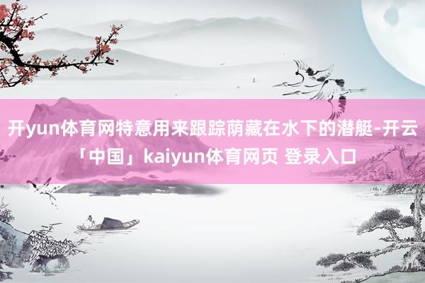 开yun体育网特意用来跟踪荫藏在水下的潜艇-开云「中国」kaiyun体育网页 登录入口