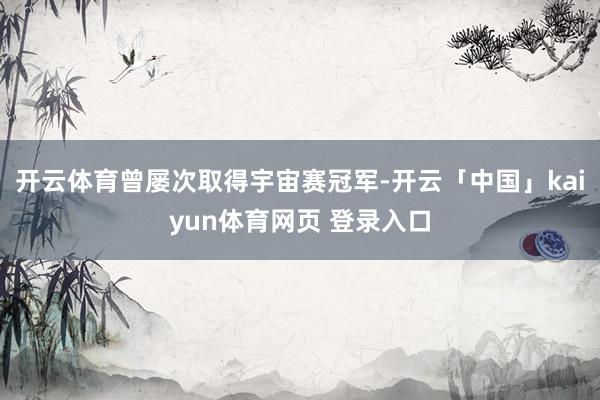 开云体育曾屡次取得宇宙赛冠军-开云「中国」kaiyun体育网页 登录入口