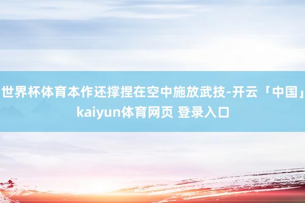 世界杯体育本作还撑捏在空中施放武技-开云「中国」kaiyun体育网页 登录入口