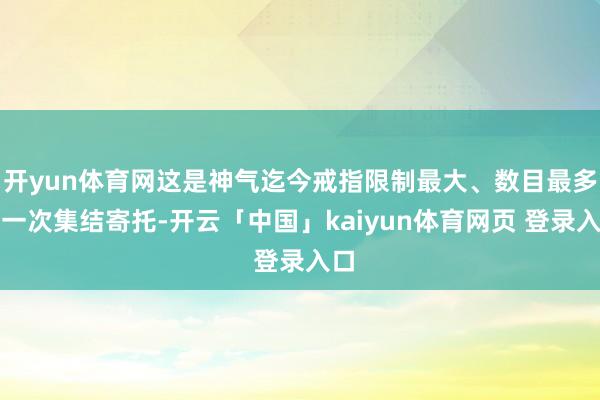 开yun体育网这是神气迄今戒指限制最大、数目最多的一次集结寄托-开云「中国」kaiyun体育网页 登录入口