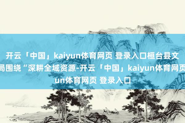 开云「中国」kaiyun体育网页 登录入口桓台县文化和旅游局围绕“深耕全域资源-开云「中国」kaiyun体育网页 登录入口