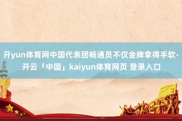 开yun体育网中国代表团畅通员不仅金牌拿得手软-开云「中国」kaiyun体育网页 登录入口