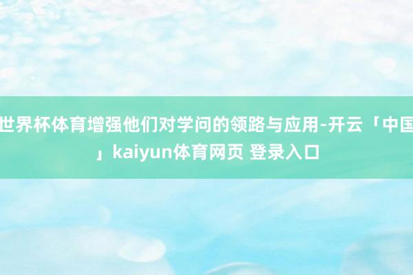 世界杯体育增强他们对学问的领路与应用-开云「中国」kaiyun体育网页 登录入口
