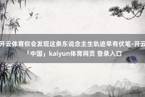 开云体育你会发现这条东说念主生轨迹早有伏笔-开云「中国」kaiyun体育网页 登录入口