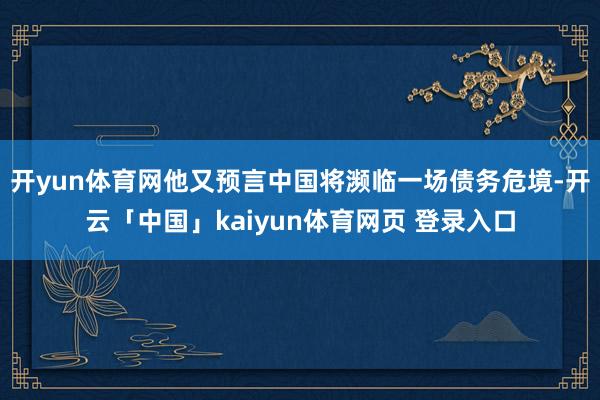 开yun体育网他又预言中国将濒临一场债务危境-开云「中国」kaiyun体育网页 登录入口