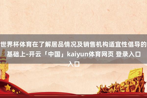 世界杯体育在了解居品情况及销售机构适宜性倡导的基础上-开云「中国」kaiyun体育网页 登录入口