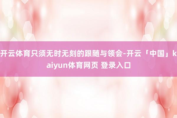 开云体育只须无时无刻的跟随与领会-开云「中国」kaiyun体育网页 登录入口