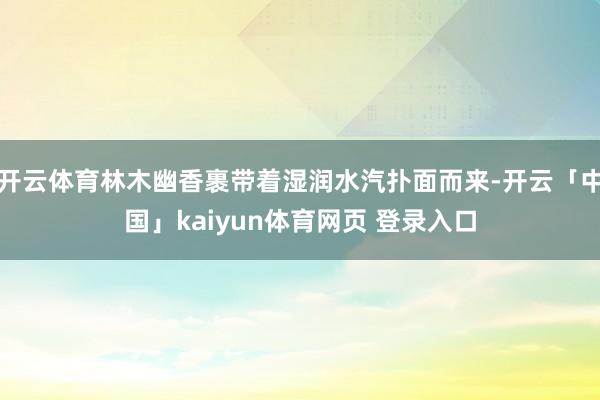 开云体育林木幽香裹带着湿润水汽扑面而来-开云「中国」kaiyun体育网页 登录入口