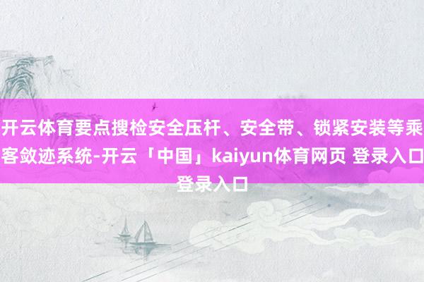 开云体育要点搜检安全压杆、安全带、锁紧安装等乘客敛迹系统-开云「中国」kaiyun体育网页 登录入口