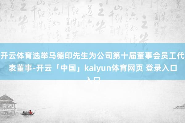 开云体育选举马德印先生为公司第十届董事会员工代表董事-开云「中国」kaiyun体育网页 登录入口
