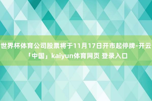 世界杯体育公司股票将于11月17日开市起停牌-开云「中国」kaiyun体育网页 登录入口