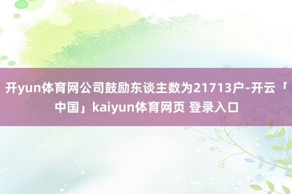 开yun体育网公司鼓励东谈主数为21713户-开云「中国」kaiyun体育网页 登录入口