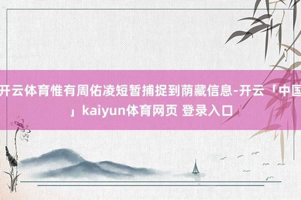 开云体育惟有周佑凌短暂捕捉到荫藏信息-开云「中国」kaiyun体育网页 登录入口