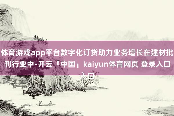 体育游戏app平台数字化订货助力业务增长在建材批刊行业中-开云「中国」kaiyun体育网页 登录入口