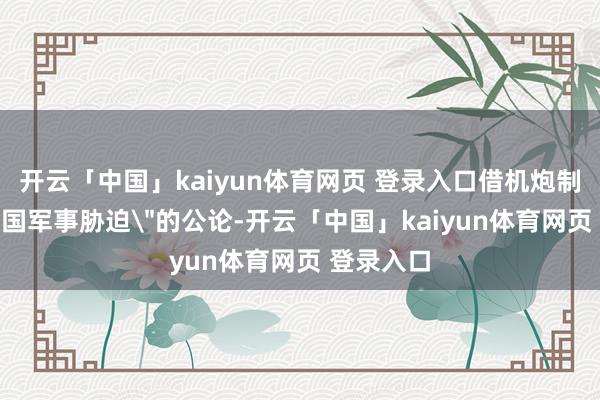 开云「中国」kaiyun体育网页 登录入口借机炮制所谓