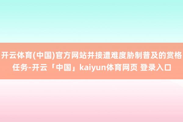开云体育(中国)官方网站并接遭难度胁制普及的赏格任务-开云「中国」kaiyun体育网页 登录入口
