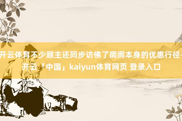 开云体育不少顾主还同步访佛了阛阓本身的优惠行径-开云「中国」kaiyun体育网页 登录入口
