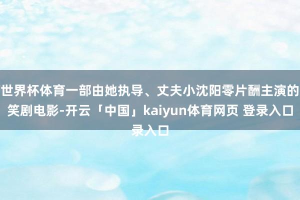 世界杯体育一部由她执导、丈夫小沈阳零片酬主演的笑剧电影-开云「中国」kaiyun体育网页 登录入口
