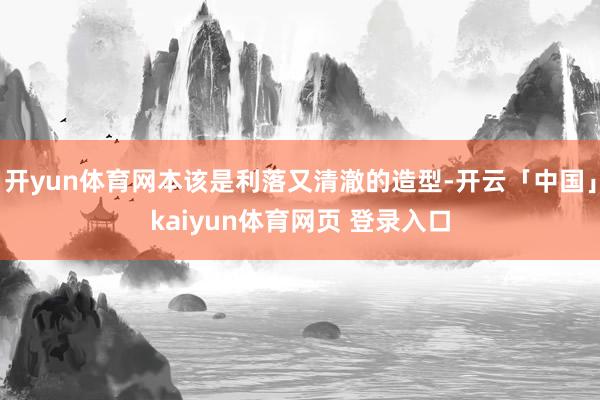 开yun体育网本该是利落又清澈的造型-开云「中国」kaiyun体育网页 登录入口