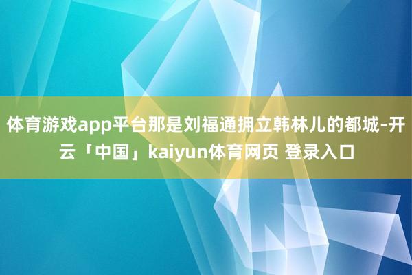 体育游戏app平台那是刘福通拥立韩林儿的都城-开云「中国」kaiyun体育网页 登录入口